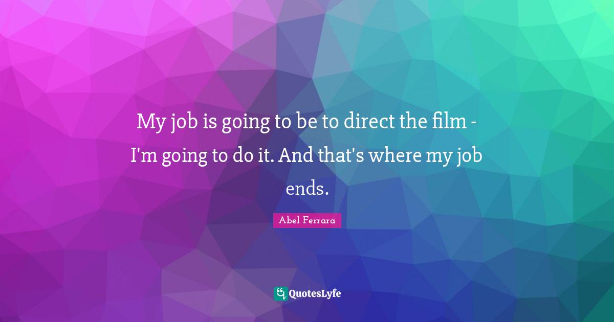 My job is going to be to direct the film - I'm going to do it. And that's where my job ends.