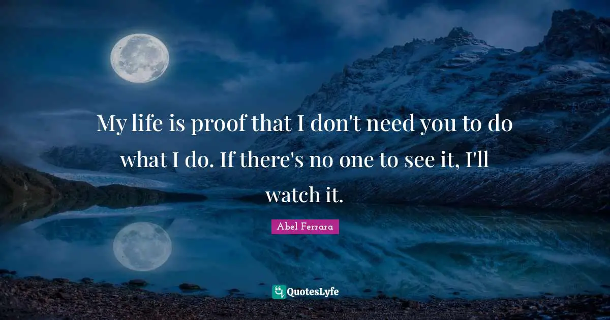 My life is proof that I don't need you to do what I do. If there's no one to see it, I'll watch it.