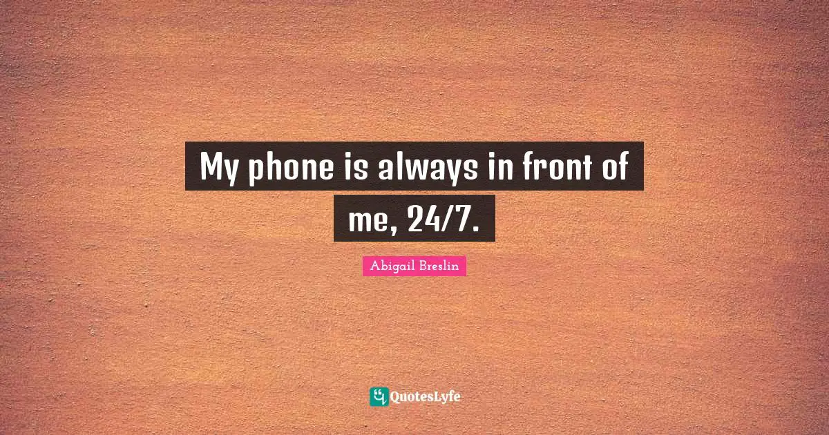 My phone is always in front of me, 24/7.