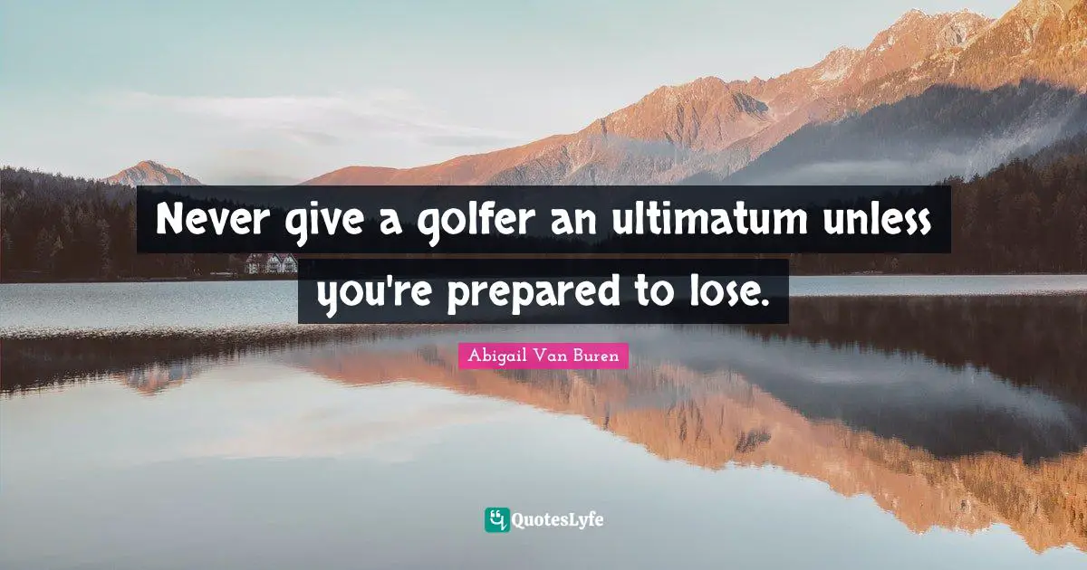 Abigail Van Buren Quotes: "Never give a golfer an ultimatum unless you're prepared to lose."