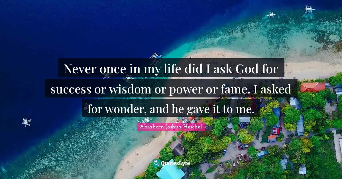 Never once in my life did I ask God for success or wisdom or power or fame. I asked for wonder, and he gave it to me.