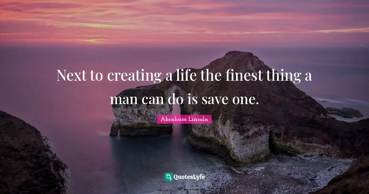 Next to creating a life the finest thing a man can do is save one.