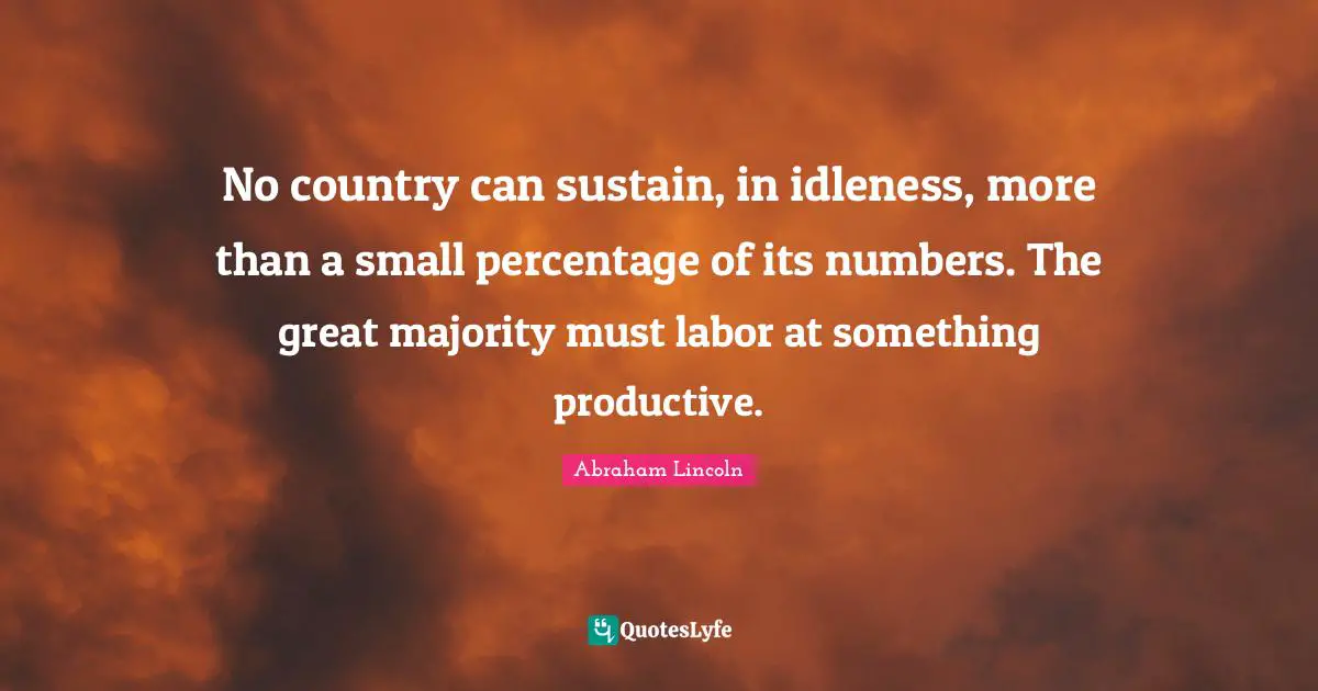 No country can sustain, in idleness, more than a small percentage of its numbers. The great majority must labor at something productive.