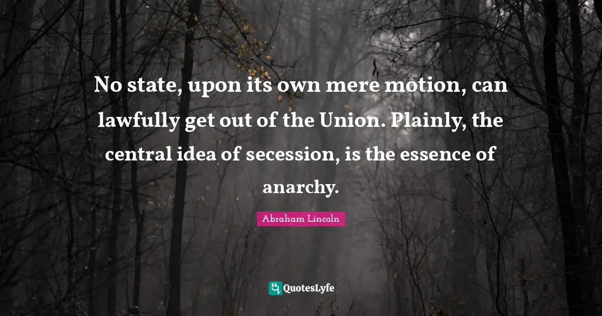 No state, upon its own mere motion, can lawfully get out of the Union. Plainly, the central idea of secession, is the essence of anarchy.