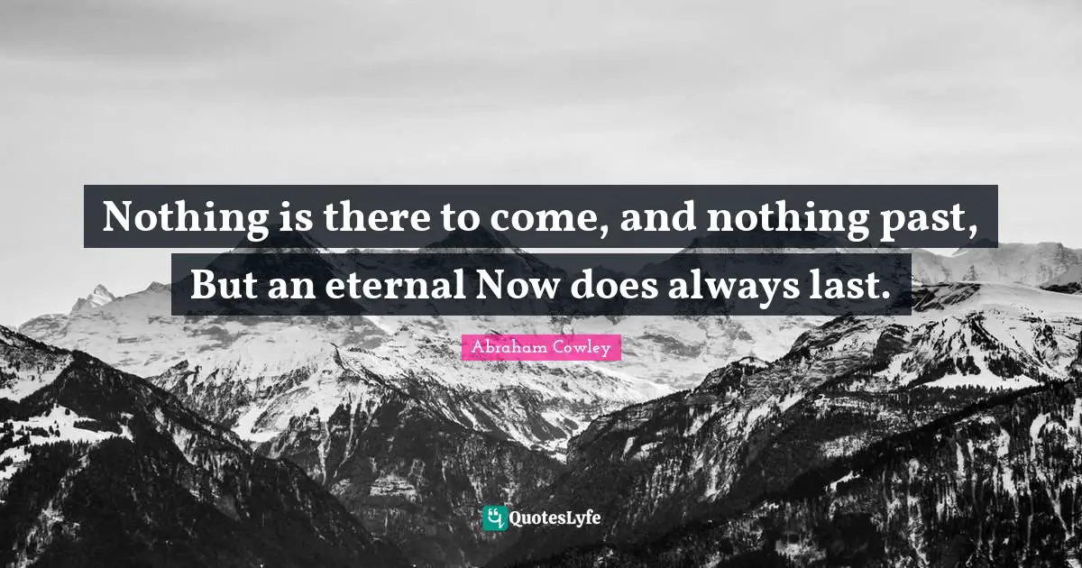 Nothing is there to come, and nothing past, But an eternal Now does always last.