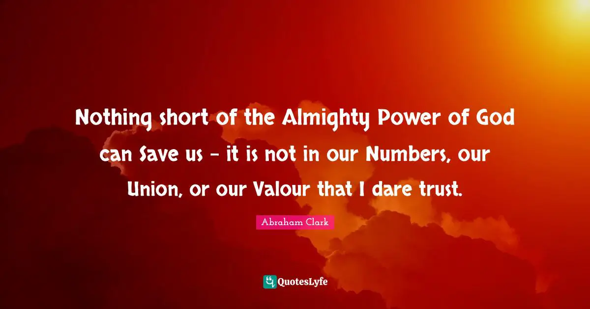 Valour Quotes: "Nothing short of the Almighty Power of God can Save us - it is not in our Numbers, our Union, or our Valour that I dare trust."