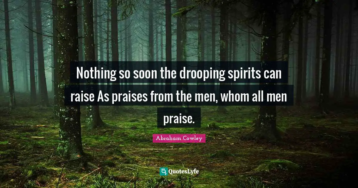 Nothing so soon the drooping spirits can raise As praises from the men, whom all men praise.