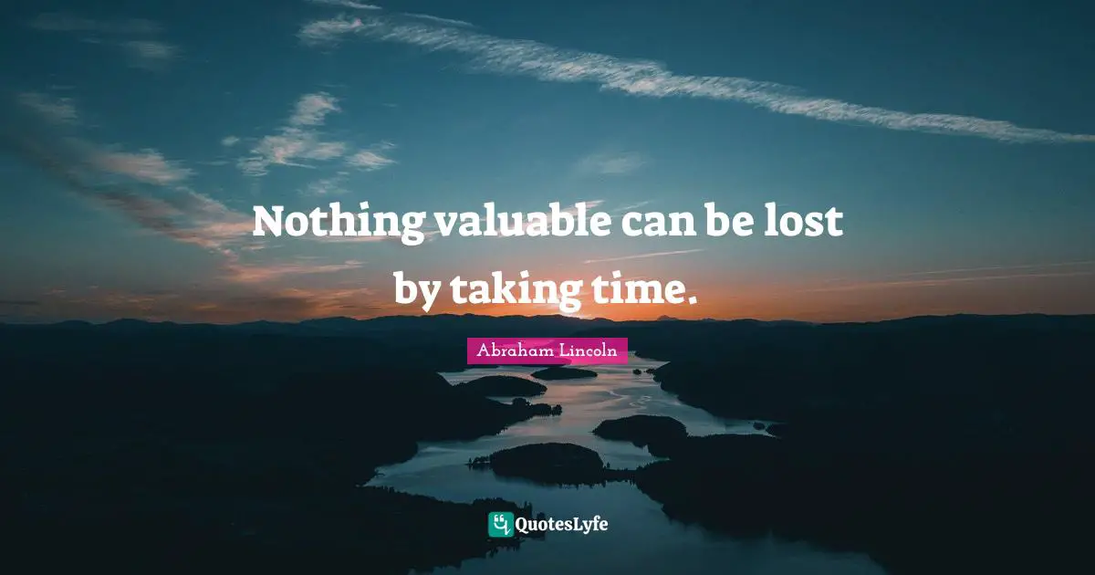 Nothing valuable can be lost by taking time.