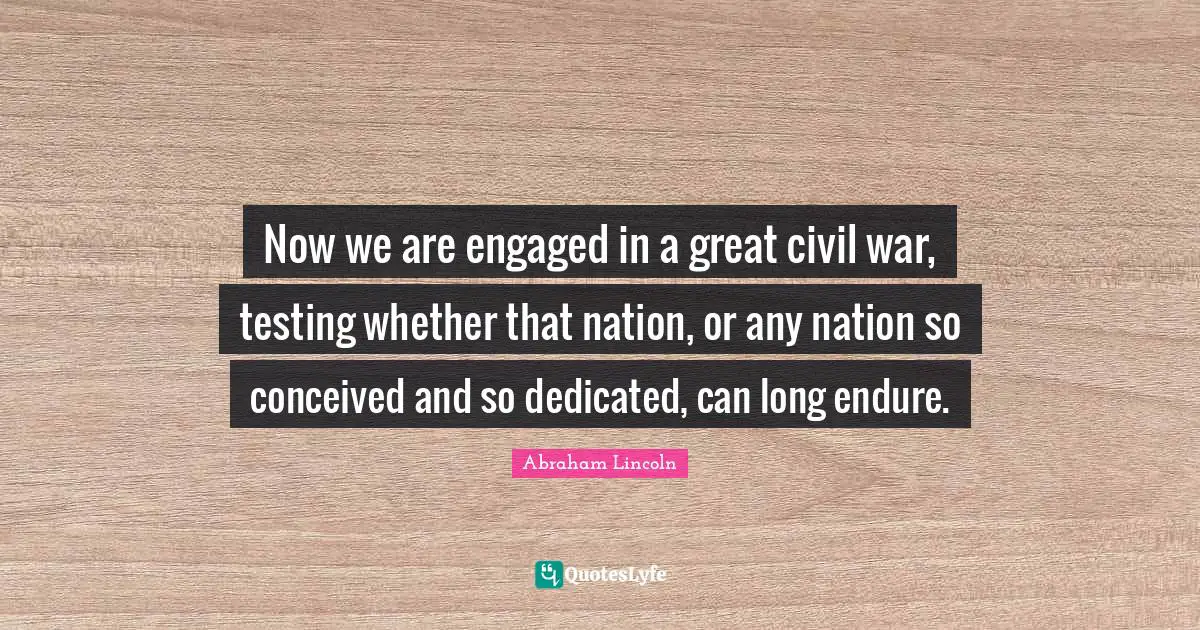 Now we are engaged in a great civil war, testing whether that nation, or any nation so conceived and so dedicated, can long endure.
