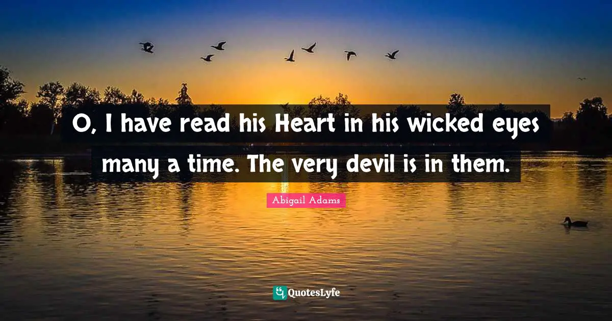Abigail Adams Quotes: "O, I have read his Heart in his wicked eyes many a time. The very devil is in them."