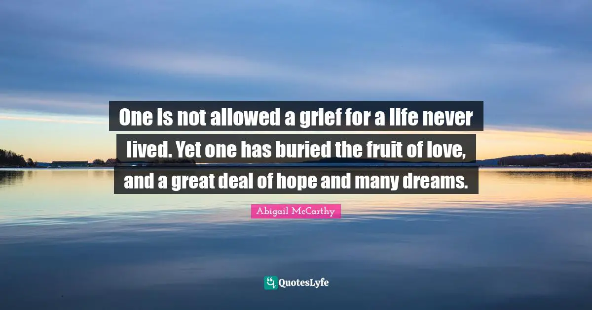 One is not allowed a grief for a life never lived. Yet one has buried the fruit of love, and a great deal of hope and many dreams.