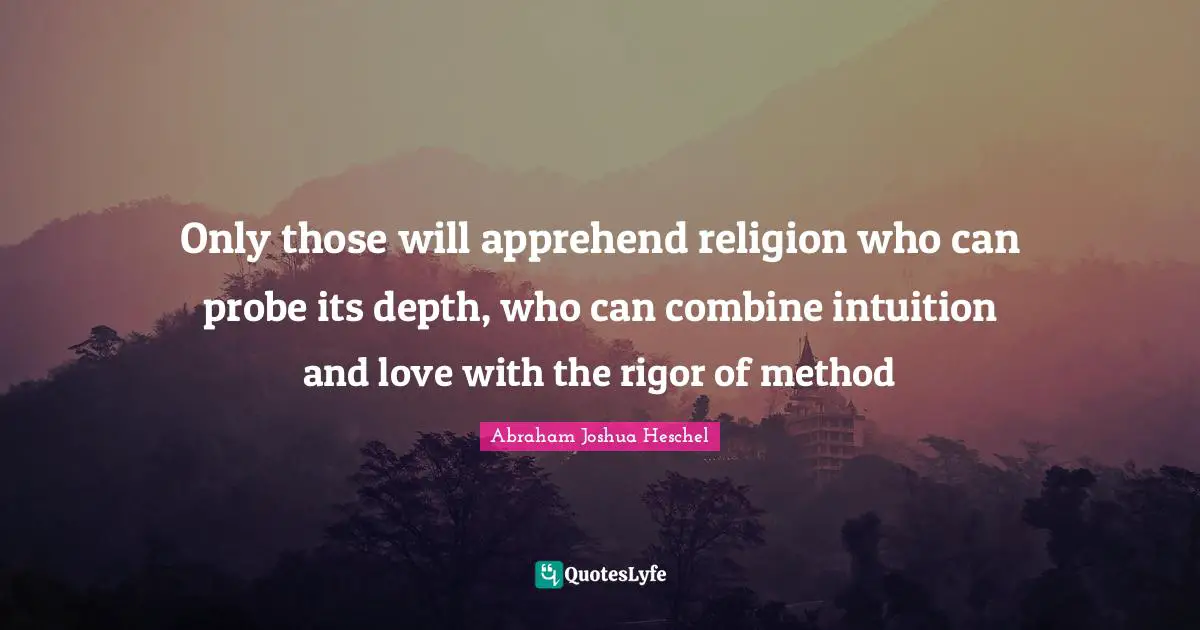 Only those will apprehend religion who can probe its depth, who can combine intuition and love with the rigor of method