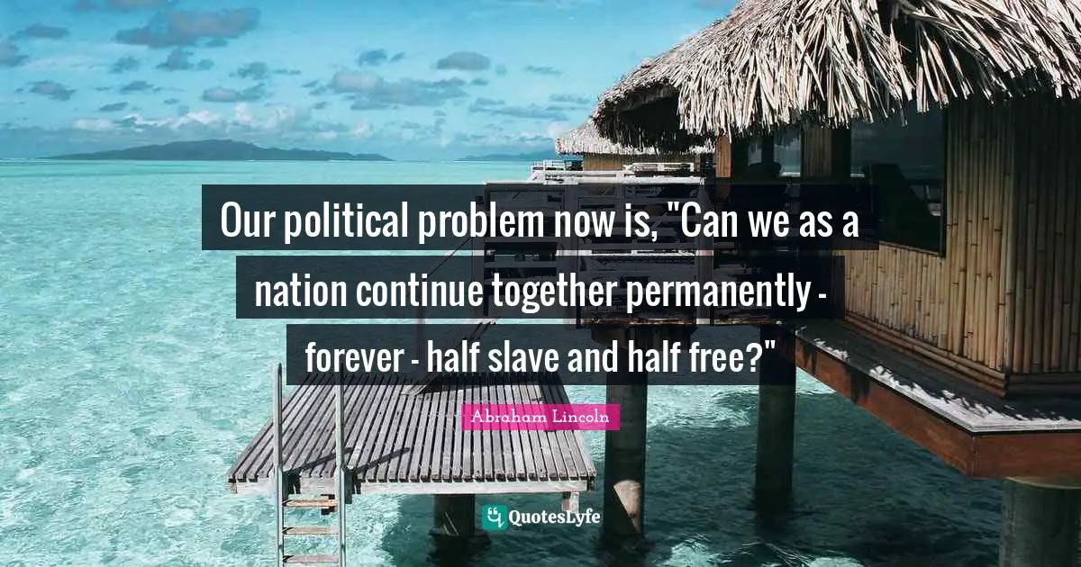 Our political problem now is, "Can we as a nation continue together permanently - forever - half slave and half free?"