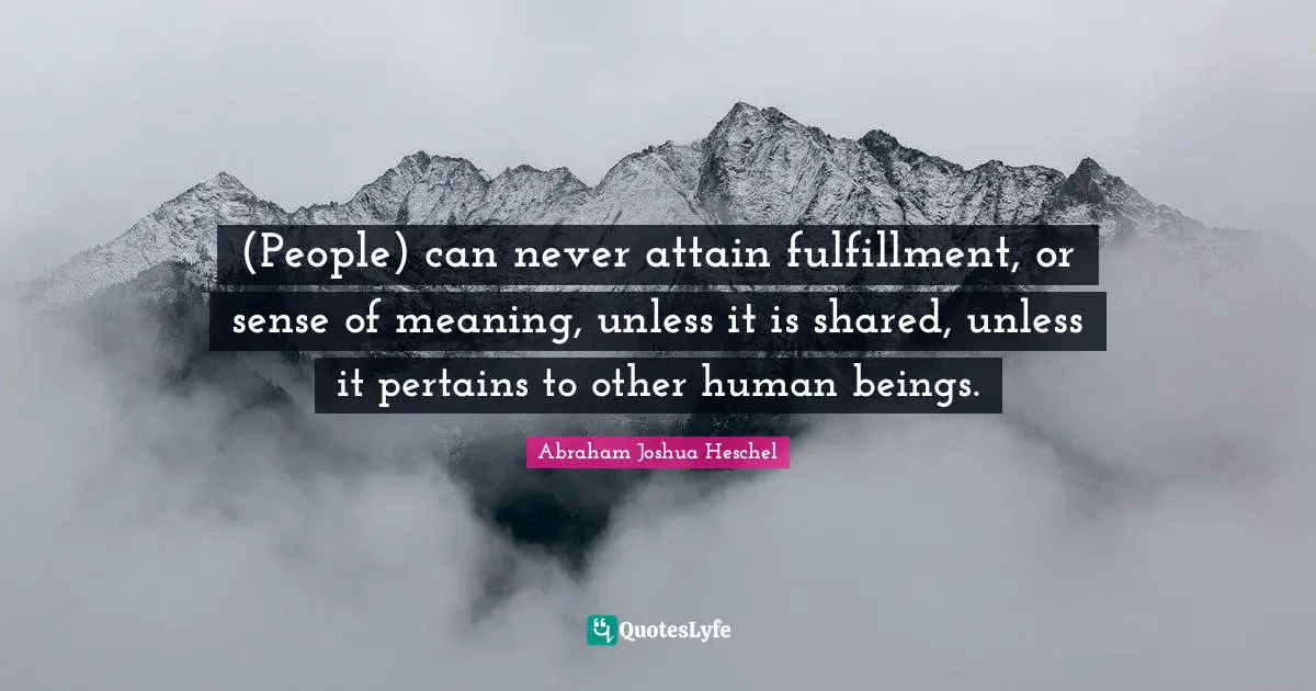 Fulfillment Quotes: "(People) can never attain fulfillment, or sense of meaning, unless it is shared, unless it pertains to other human beings."