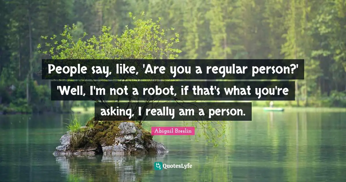 People say, like, 'Are you a regular person?' 'Well, I'm not a robot, if that's what you're asking, I really am a person.
