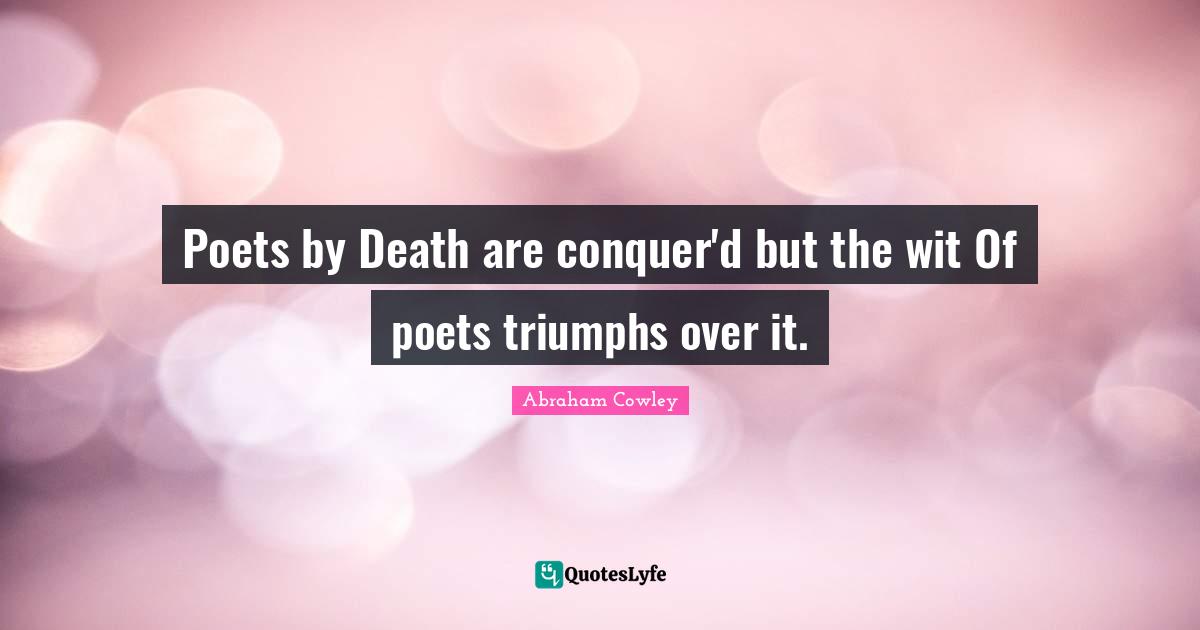 Poets by Death are conquer'd but the wit Of poets triumphs over it.