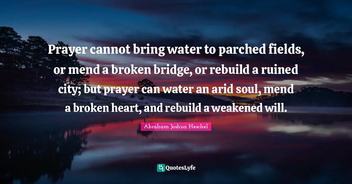 Prayer Quotes: "Prayer cannot bring water to parched fields, or mend a broken bridge, or rebuild a ruined city; but prayer can water an arid soul, mend a broken heart, and rebuild a weakened will."