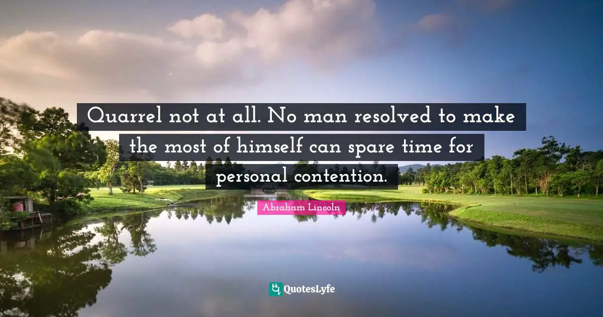 Quarrel not at all. No man resolved to make the most of himself can spare time for personal contention.