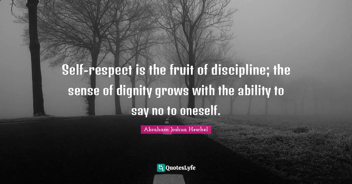 Abraham Joshua Heschel Quotes: "Self-respect is the fruit of discipline; the sense of dignity grows with the ability to say no to oneself."