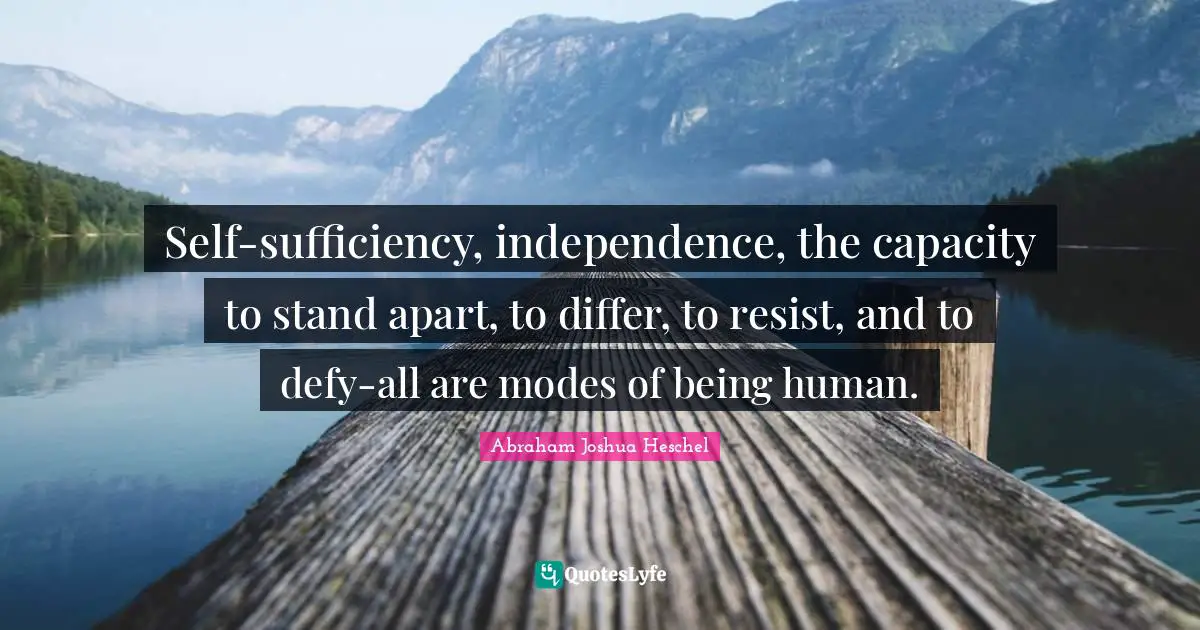 Self-sufficiency, independence, the capacity to stand apart, to differ, to resist, and to defy-all are modes of being human.