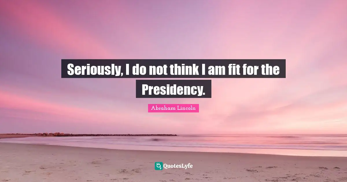 Presidency Quotes: "Seriously, I do not think I am fit for the Presidency."