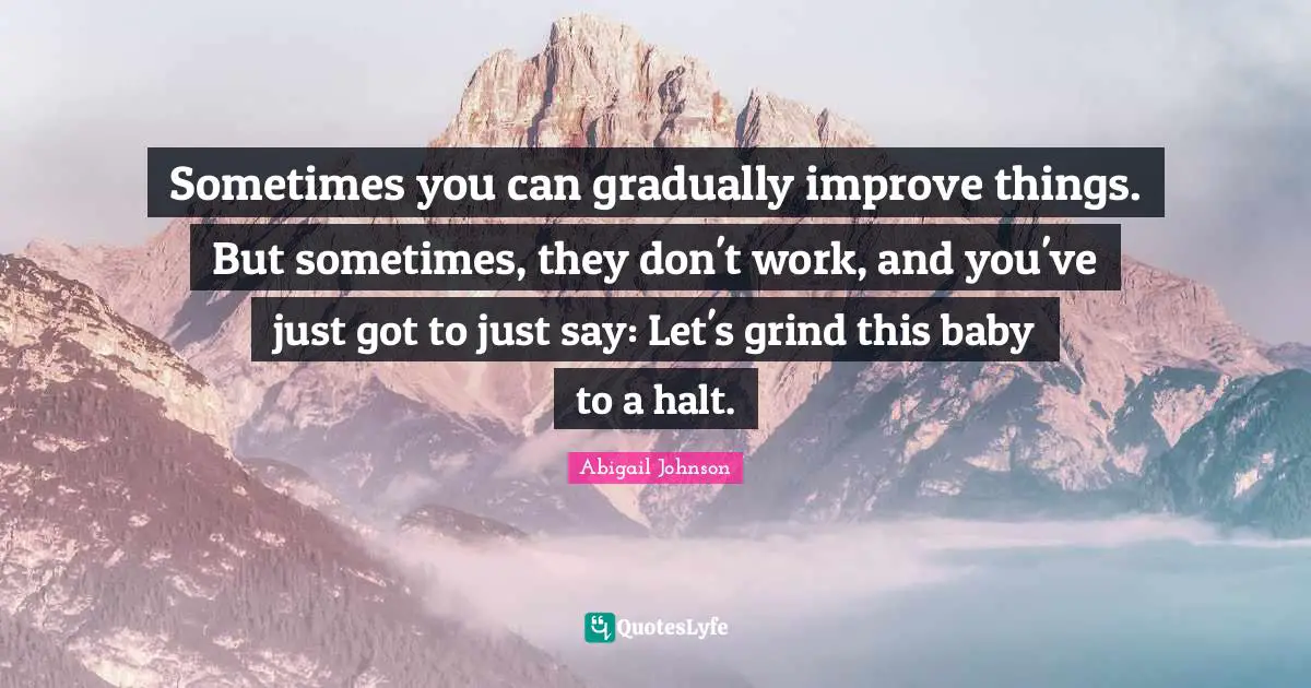 Sometimes you can gradually improve things. But sometimes, they don't work, and you've just got to just say: Let's grind this baby to a halt.