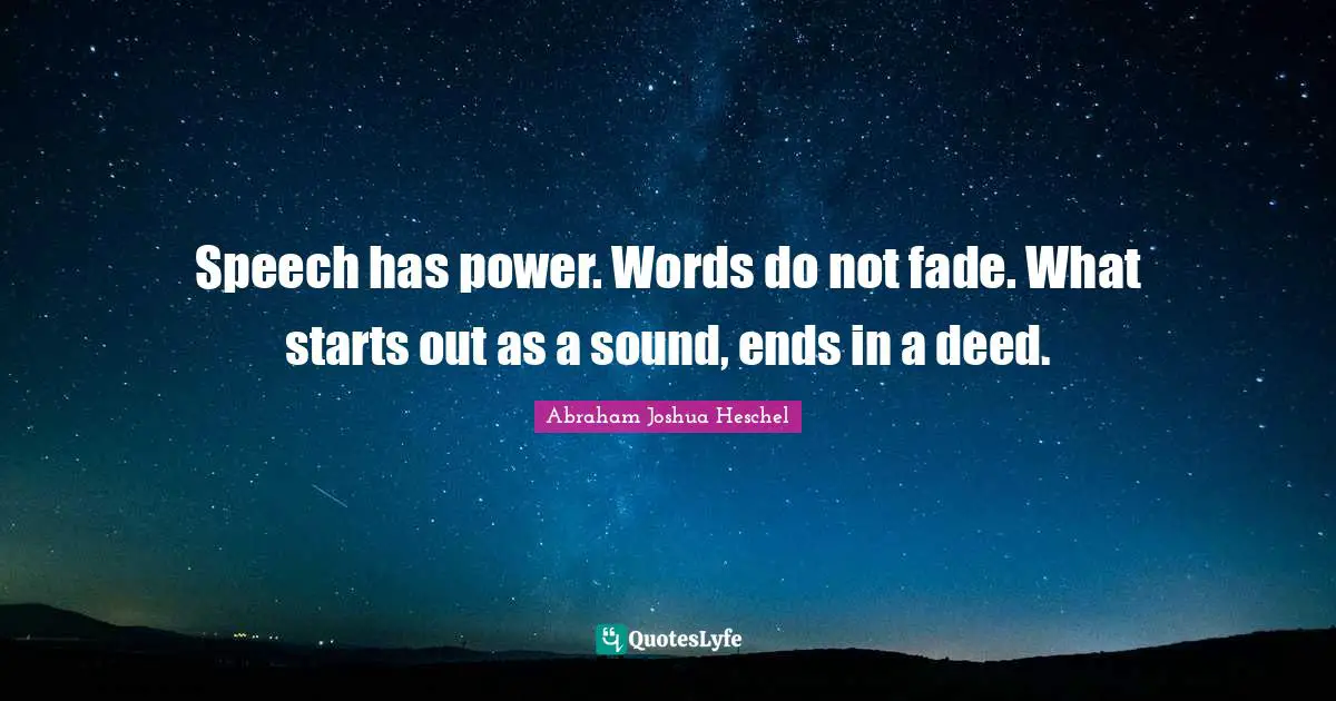 Speech Quotes: "Speech has power. Words do not fade. What starts out as a sound, ends in a deed."