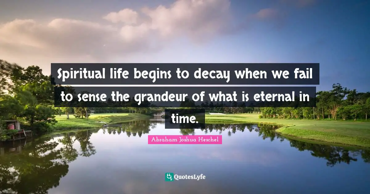 Abraham Joshua Heschel Quotes: "Spiritual life begins to decay when we fail to sense the grandeur of what is eternal in time."
