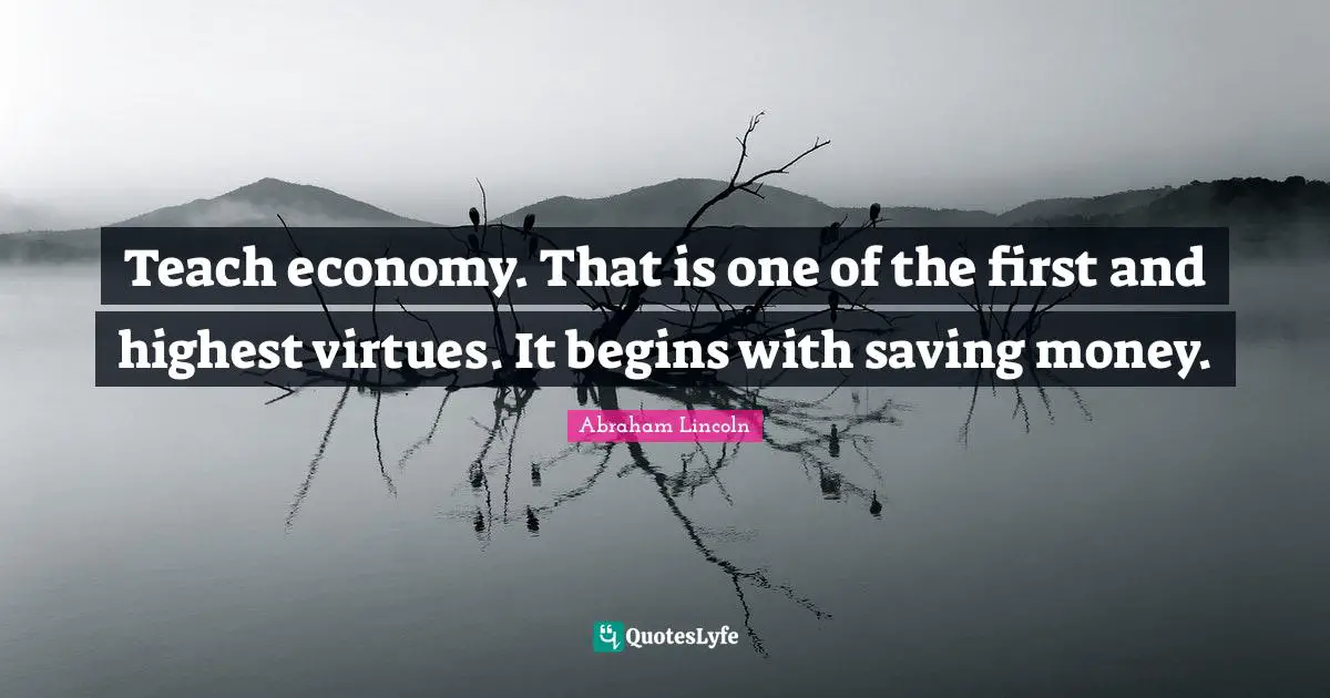 Teach economy. That is one of the first and highest virtues. It begins with saving money.