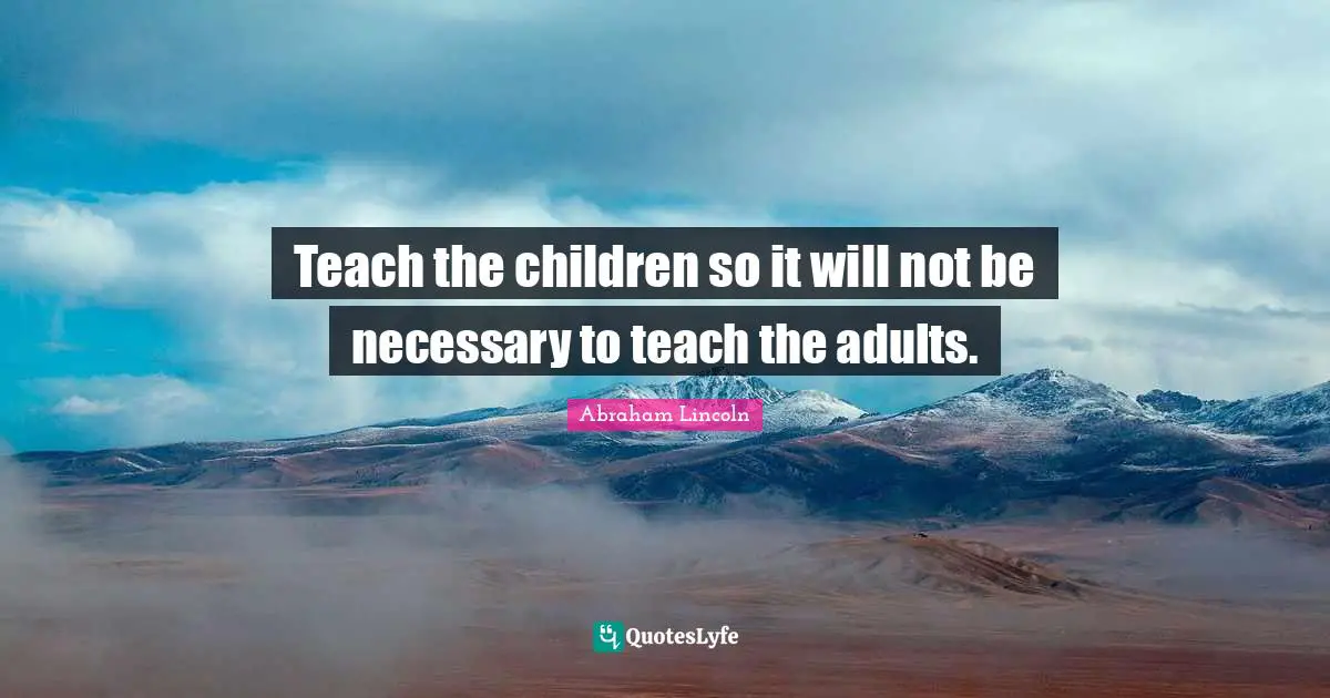 Teach the children so it will not be necessary to teach the adults.