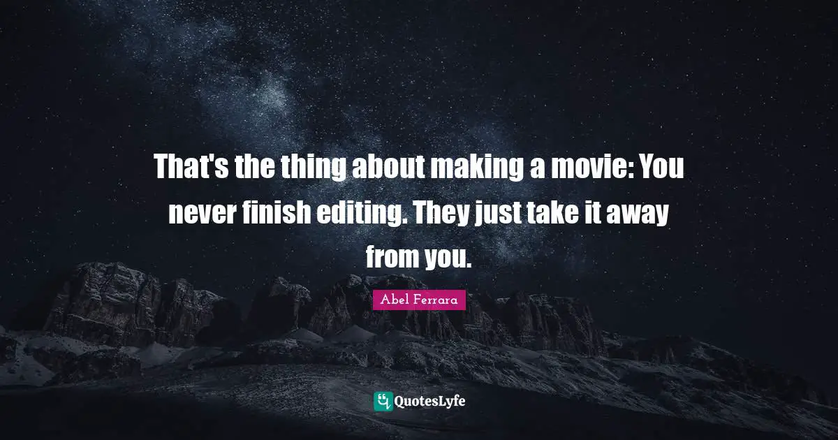 That's the thing about making a movie: You never finish editing. They just take it away from you.