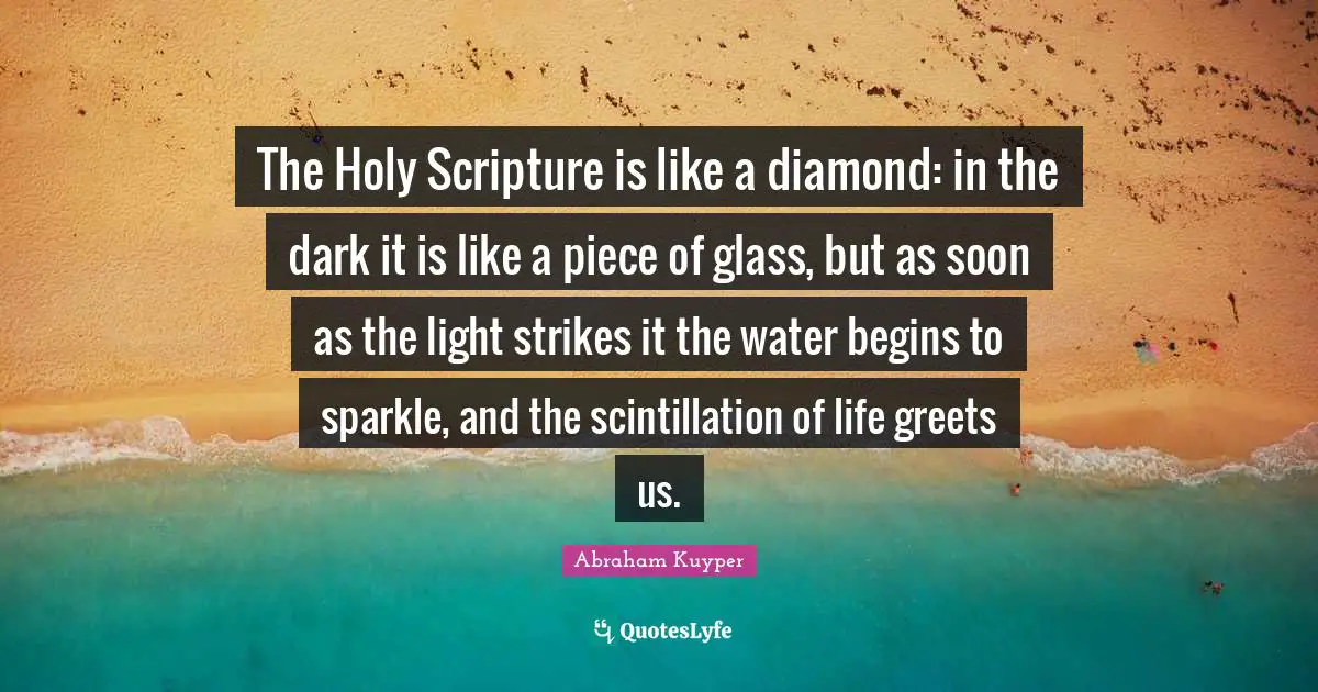 The Holy Scripture is like a diamond: in the dark it is like a piece of glass, but as soon as the light strikes it the water begins to sparkle, and the scintillation of life greets us.
