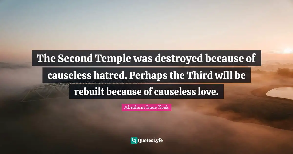 The Second Temple was destroyed because of causeless hatred. Perhaps the Third will be rebuilt because of causeless love.