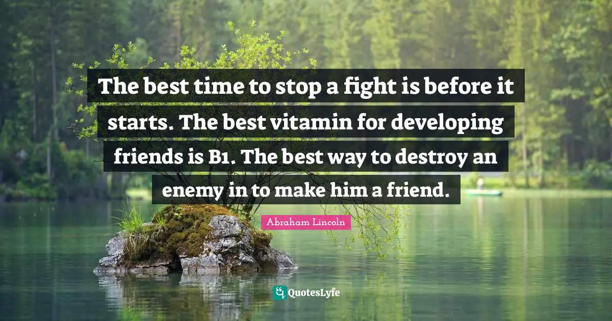 The best time to stop a fight is before it starts. The best vitamin for developing friends is B1. The best way to destroy an enemy in to make him a friend.