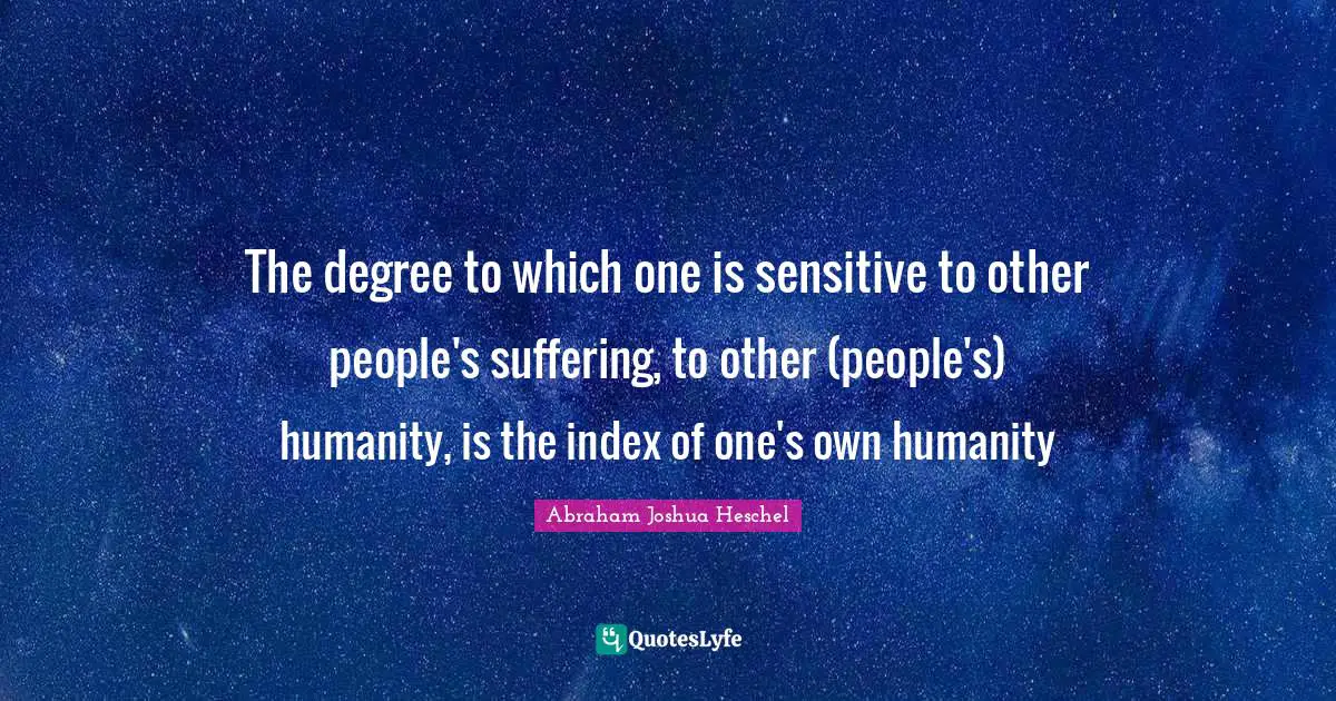 The degree to which one is sensitive to other people's suffering, to other (people's) humanity, is the index of one's own humanity