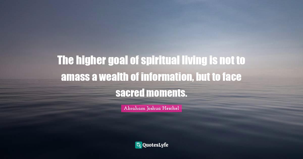 The higher goal of spiritual living is not to amass a wealth of information, but to face sacred moments.