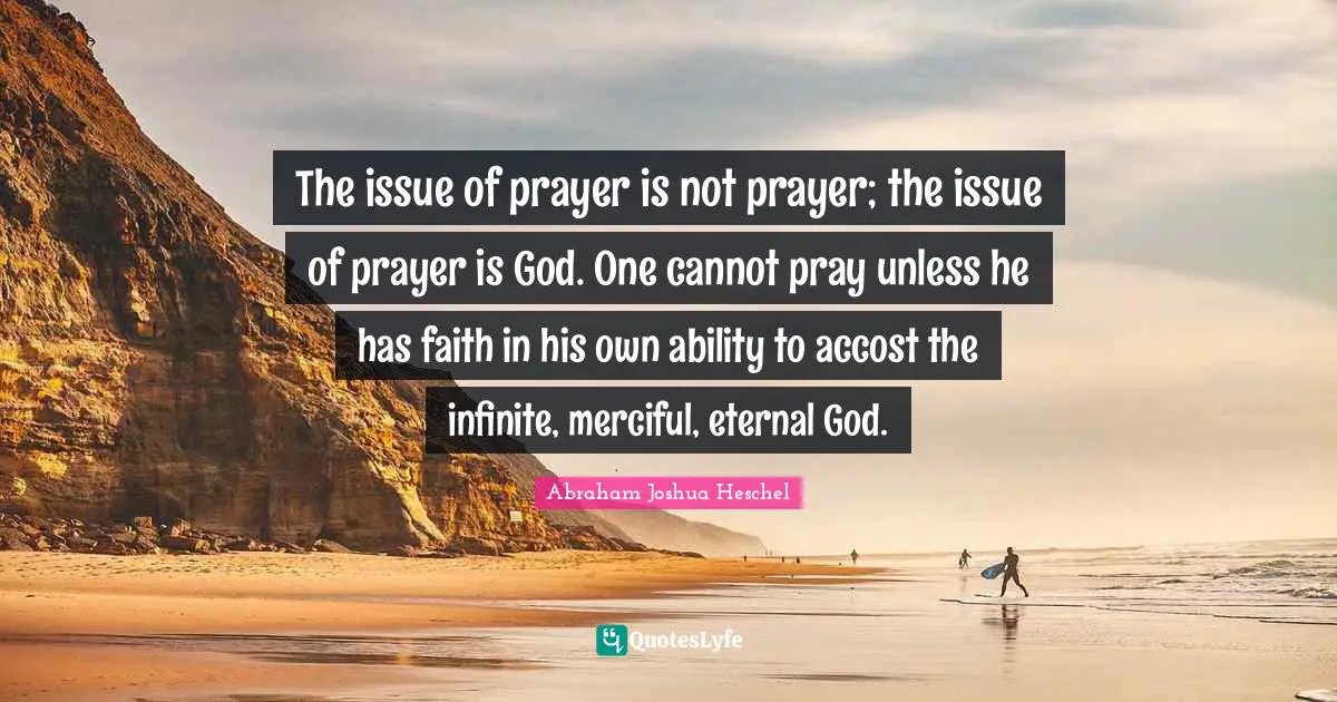 The issue of prayer is not prayer; the issue of prayer is God. One cannot pray unless he has faith in his own ability to accost the infinite, merciful, eternal God.