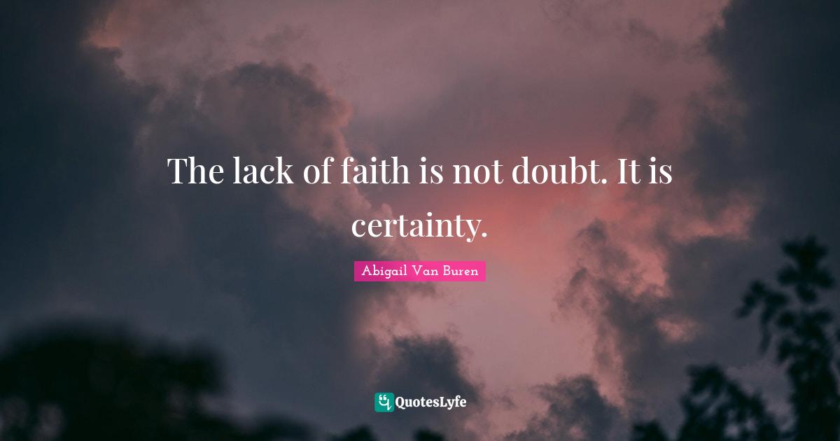 Abigail Van Buren Quotes: "The lack of faith is not doubt. It is certainty."