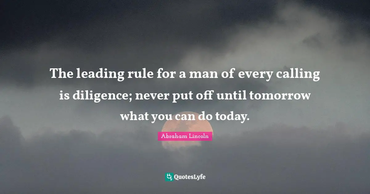 The leading rule for a man of every calling is diligence; never put off until tomorrow what you can do today.