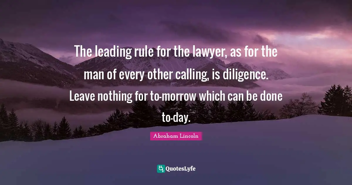 The leading rule for the lawyer, as for the man of every other calling, is diligence. Leave nothing for to-morrow which can be done to-day.