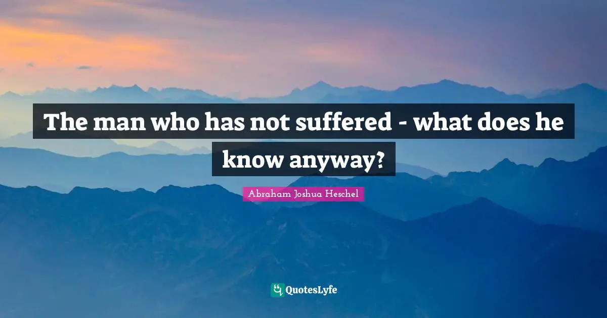 The man who has not suffered - what does he know anyway?