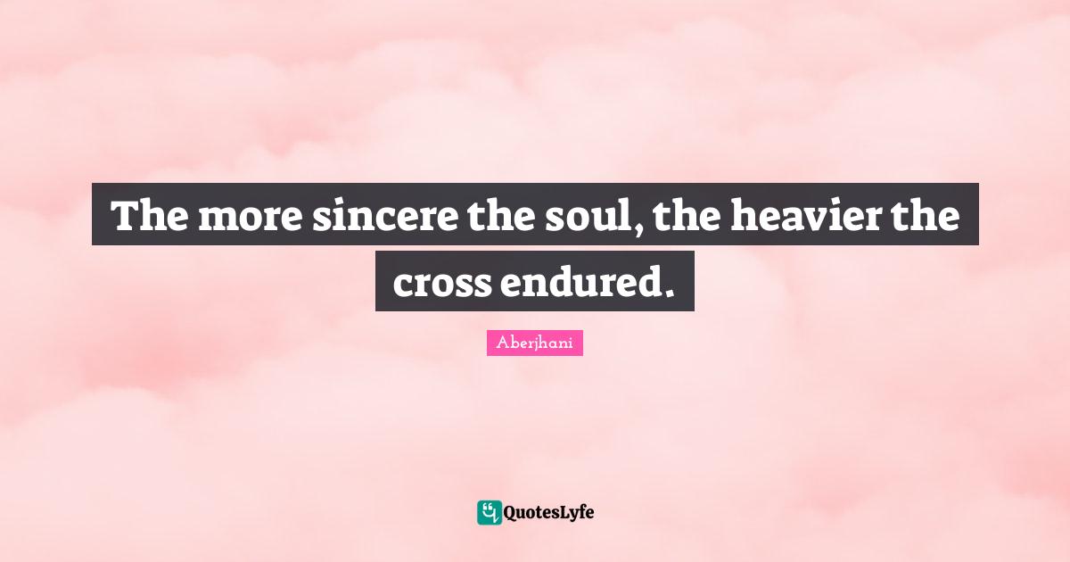 The more sincere the soul, the heavier the cross endured.