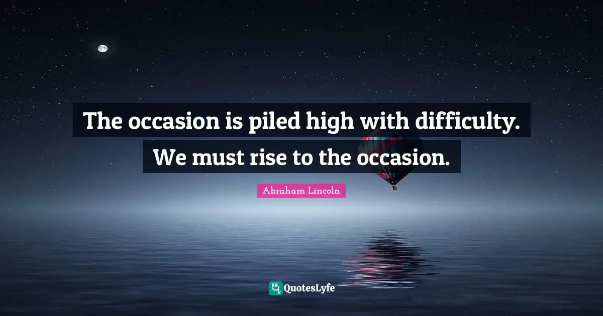 The occasion is piled high with difficulty. We must rise to the occasion.
