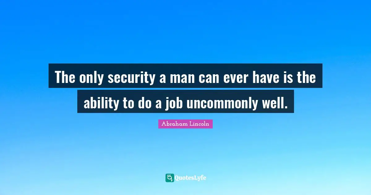 The only security a man can ever have is the ability to do a job uncommonly well.