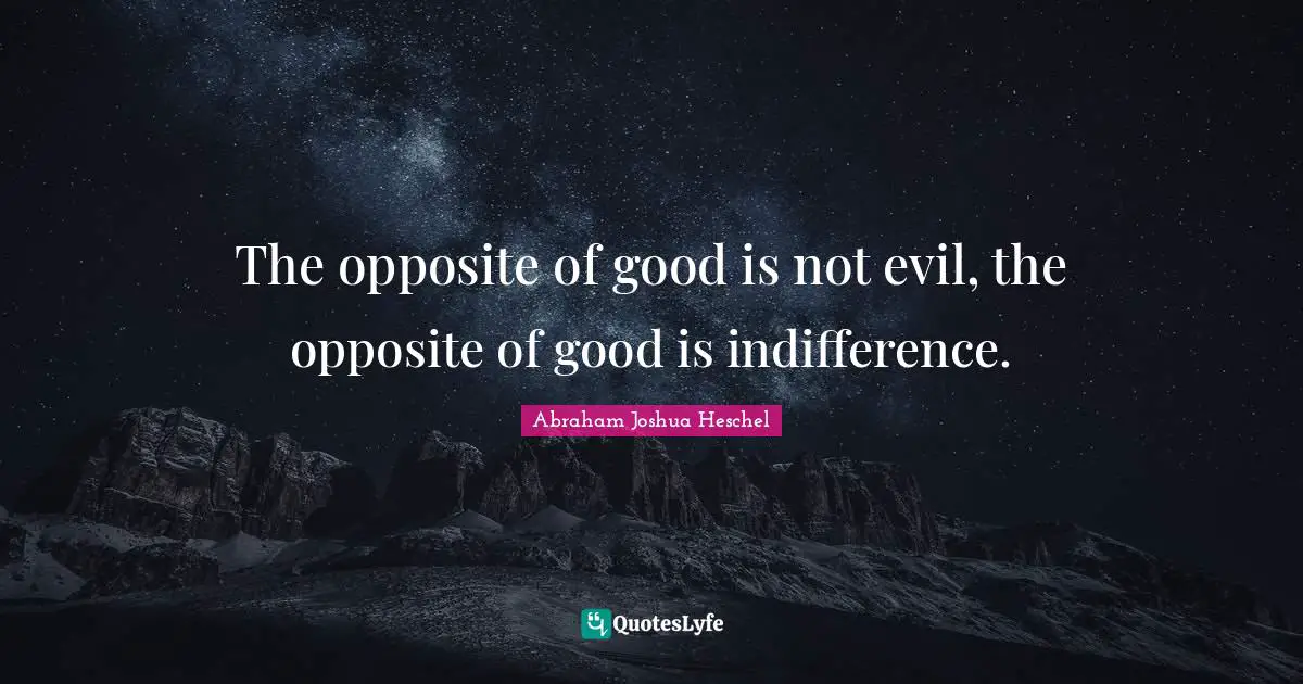 Abraham Joshua Heschel Quotes: The opposite of good is not evil, the opposite of good is indifference.