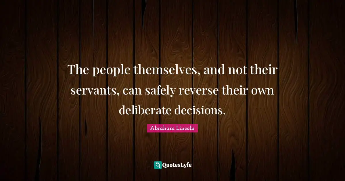 The people themselves, and not their servants, can safely reverse their own deliberate decisions.