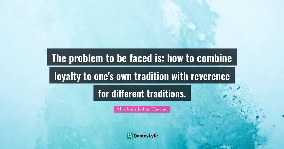 Abraham Joshua Heschel Quotes: "The problem to be faced is: how to combine loyalty to one's own tradition with reverence for different traditions."