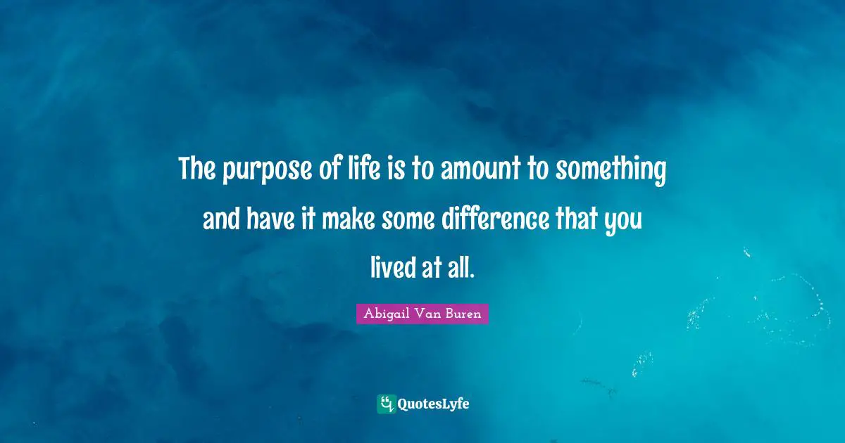 Abigail Van Buren Quotes: "The purpose of life is to amount to something and have it make some difference that you lived at all."
