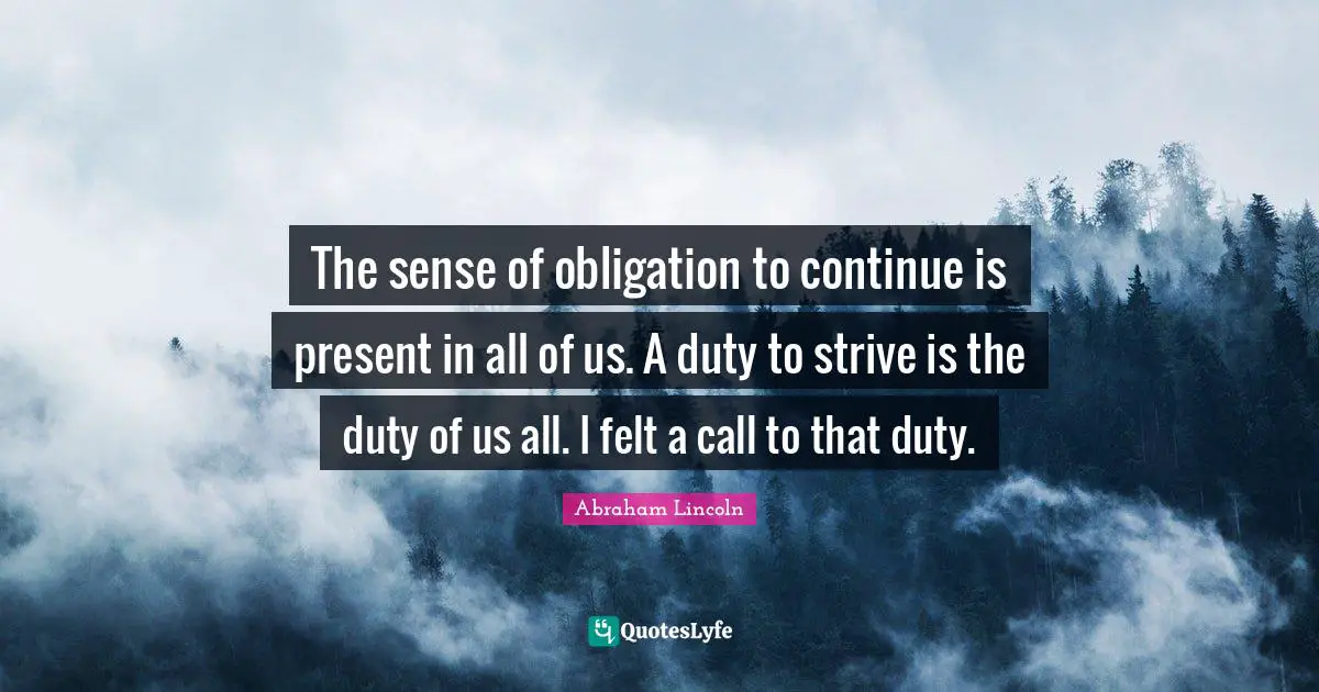 The sense of obligation to continue is present in all of us. A duty to strive is the duty of us all. I felt a call to that duty.