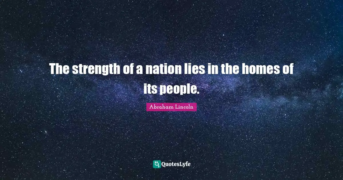 The strength of a nation lies in the homes of its people.
